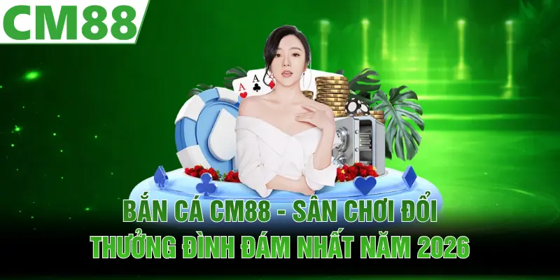 Bắn Cá CM88 - Sân Chơi Đổi Thưởng Đình Đám Nhất Năm 2026