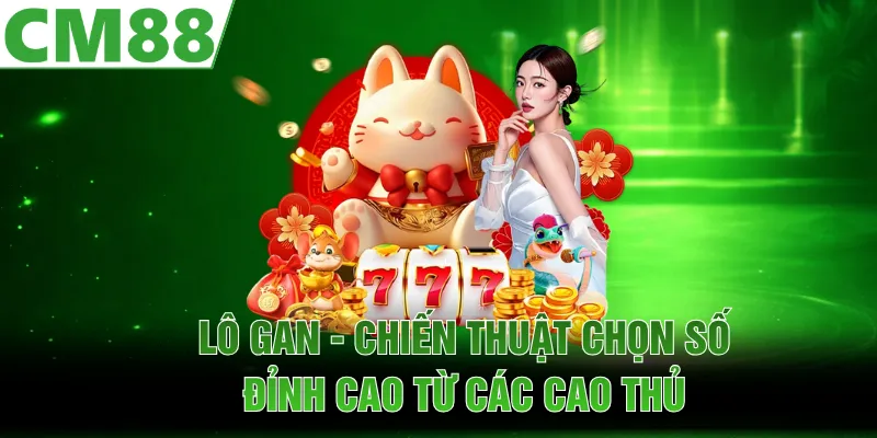 Lô Gan - Chiến Thuật Chọn Số Đỉnh Cao Từ Các Cao Thủ
