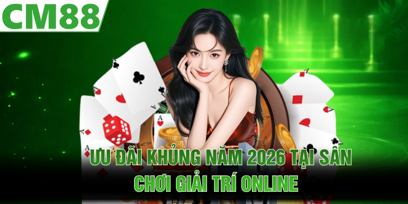 Ưu đãi khủng năm 2026 tại CM88  giải trí online